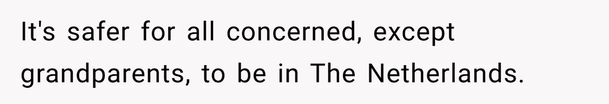 It's safer for all concerned, except grandparents, to be in The Netherlands.