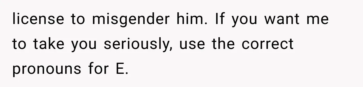 license to misgender him. If you want me to take you seriously, use the correct pronouns for E.