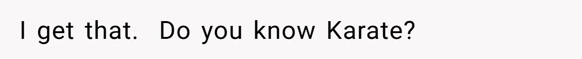 I get that. ​ Do you know Karate?