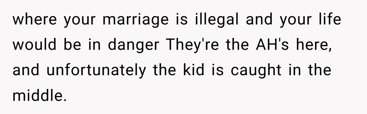 where your marriage is illegal and your life would be in danger They're the AH's here, and unfortunately the kid is caught in the middle.