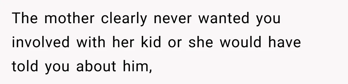 The mother clearly never wanted you involved with her kid or she would have told you about him,
