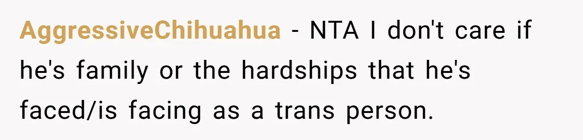 AggressiveChihuahua − NTA I don't care if he's family or the hardships that he's faced/is facing as a trans person.