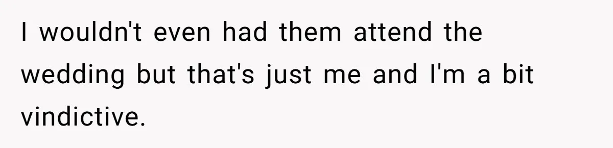 I wouldn't even had them attend the wedding but that's just me and I'm a bit vindictive.