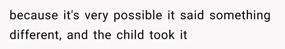 because it's very possible it said something different, and the child took it