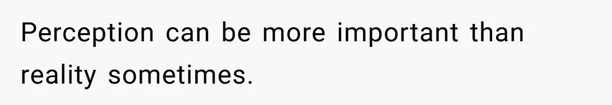 Perception can be more important than reality sometimes.