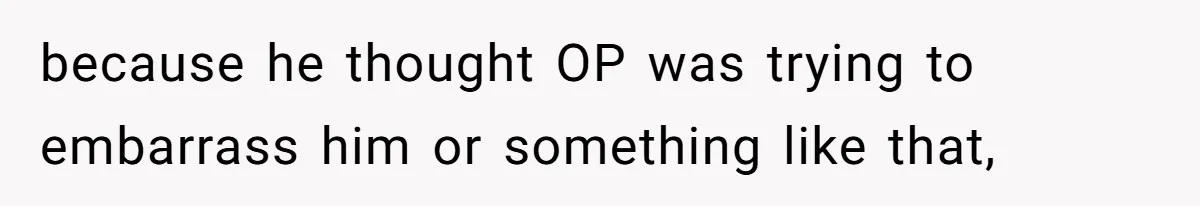 because he thought OP was trying to embarrass him or something like that,