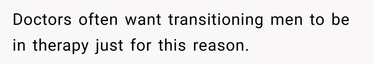 Doctors often want transitioning men to be in therapy just for this reason.