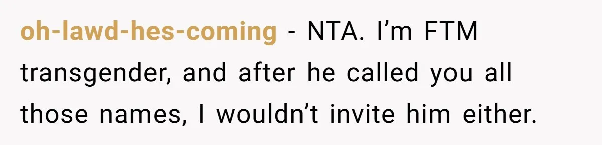oh-lawd-hes-coming − NTA. I’m FTM transgender, and after he called you all those names, I wouldn’t invite him either.