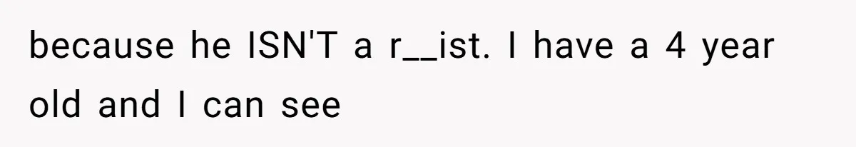 because he ISN'T a r__ist. I have a 4 year old and I can see