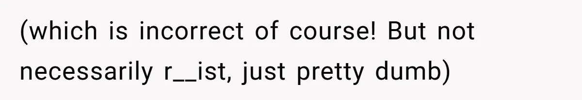 (which is incorrect of course! But not necessarily r__ist, just pretty dumb)