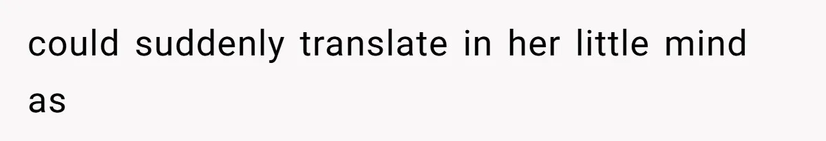 could suddenly translate in her little mind as