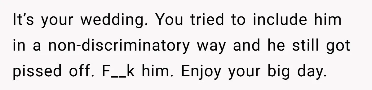 It’s your wedding. You tried to include him in a non-discriminatory way and he still got pissed off. F__k him. Enjoy your big day.
