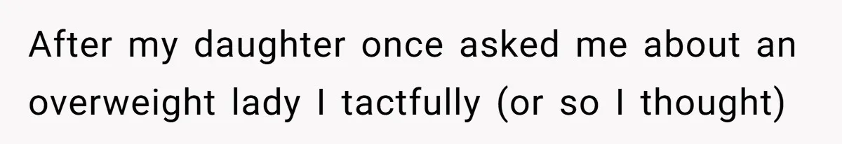 After my daughter once asked me about an overweight lady I tactfully (or so I thought)