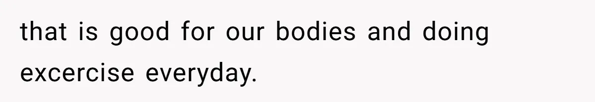 that is good for our bodies and doing excercise everyday.