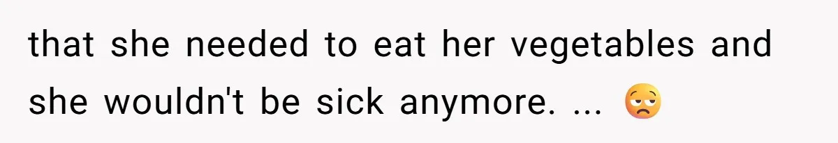 that she needed to eat her vegetables and she wouldn't be sick anymore. ... 😒