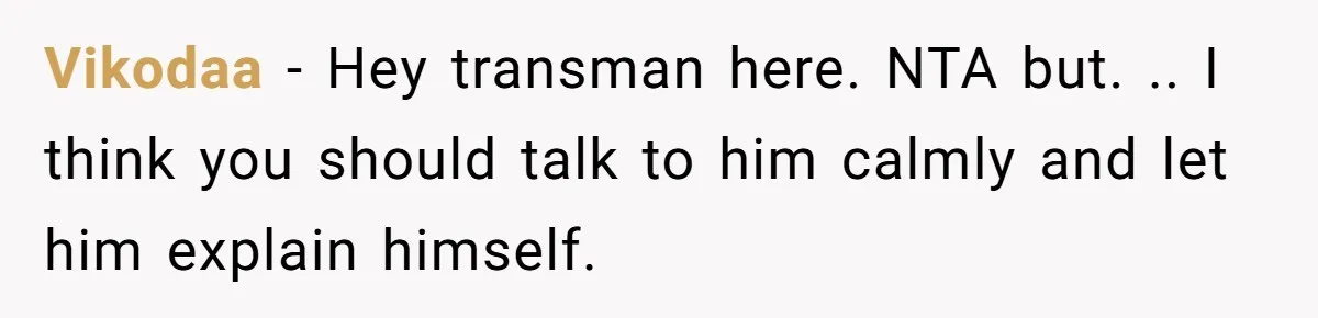 Vikodaa − Hey transman here. NTA but. .. I think you should talk to him calmly and let him explain himself.