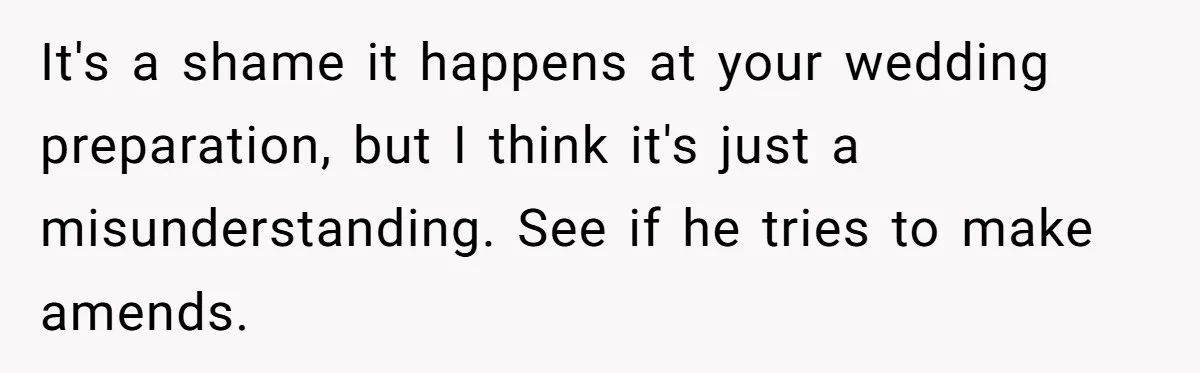It's a shame it happens at your wedding preparation, but I think it's just a misunderstanding. See if he tries to make amends.