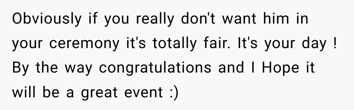 Obviously if you really don't want him in your ceremony it's totally fair. It's your day ! By the way congratulations and I Hope it will be a great event...