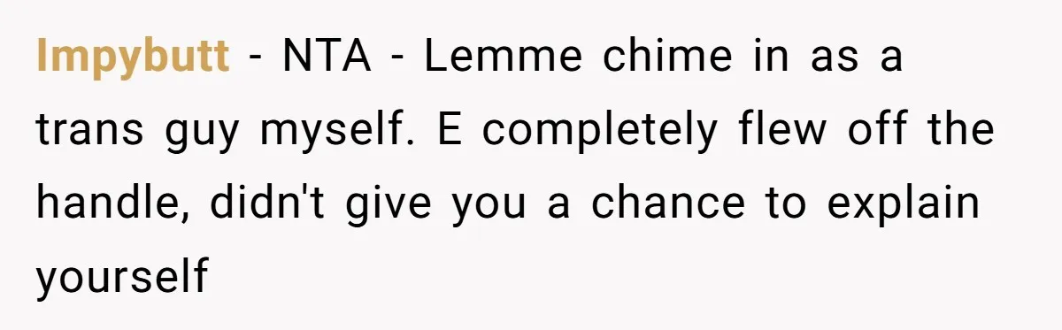 Impybutt − NTA - Lemme chime in as a trans guy myself. E completely flew off the handle, didn't give you a chance to explain yourself