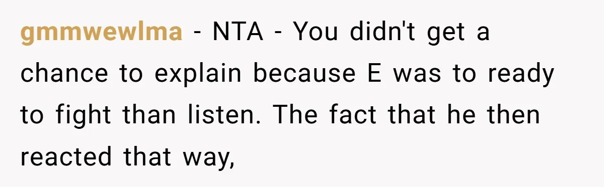 gmmwewlma − NTA - You didn't get a chance to explain because E was to ready to fight than listen. The fact that he then reacted that way,