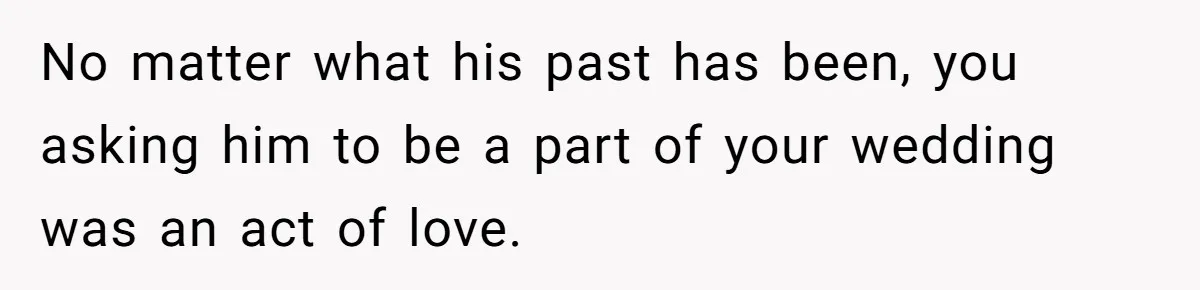 No matter what his past has been, you asking him to be a part of your wedding was an act of love.