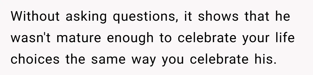Without asking questions, it shows that he wasn't mature enough to celebrate your life choices the same way you celebrate his.