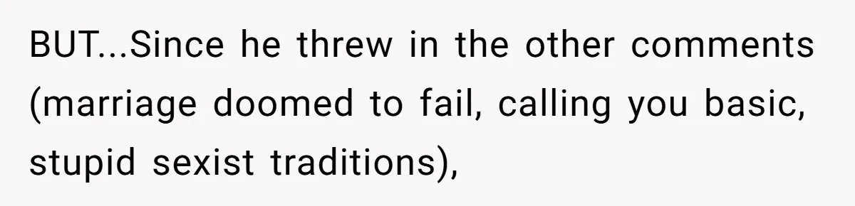 BUT...Since he threw in the other comments (marriage doomed to fail, calling you basic, stupid sexist traditions),