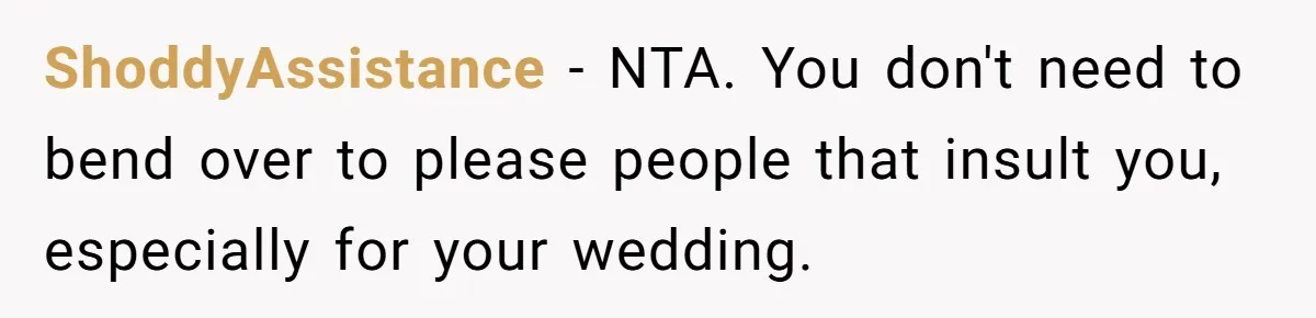 ShoddyAssistance − NTA. You don't need to bend over to please people that insult you, especially for your wedding.
