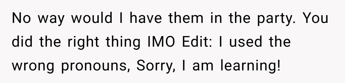 No way would I have them in the party. You did the right thing IMO Edit: I used the wrong pronouns, Sorry, I am learning!