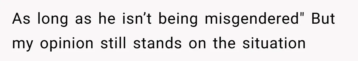 As long as he isn’t being misgendered" But my opinion still stands on the situation