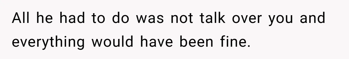 All he had to do was not talk over you and everything would have been fine.