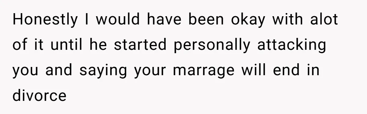 Honestly I would have been okay with alot of it until he started personally attacking you and saying your marrage will end in divorce