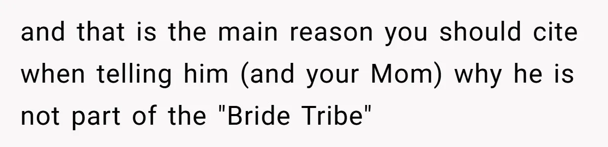 and that is the main reason you should cite when telling him (and your Mom) why he is not part of the "Bride Tribe"