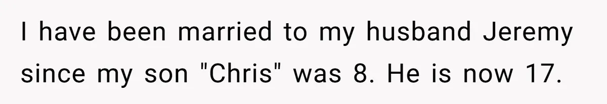 I have been married to my husband Jeremy since my son "Chris" was 8. He is now 17.