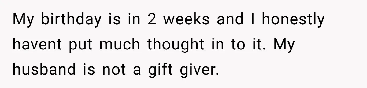 My birthday is in 2 weeks and I honestly havent put much thought in to it. My husband is not a gift giver.