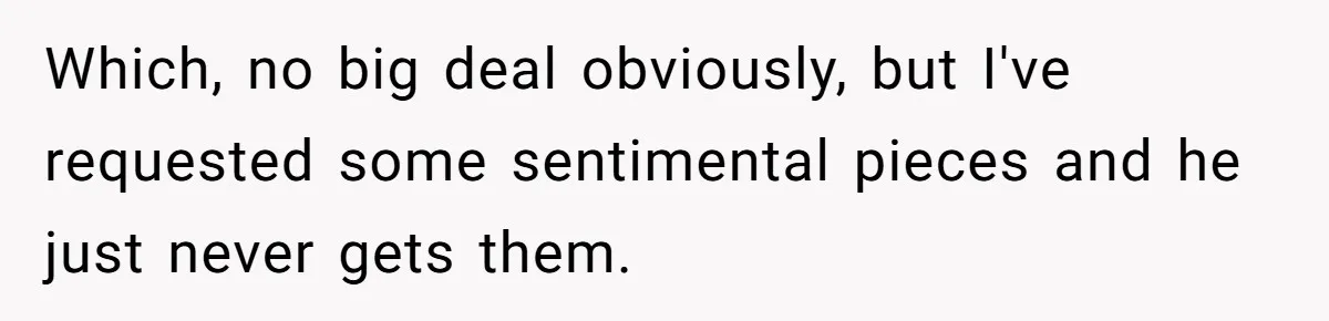 Which, no big deal obviously, but I've requested some sentimental pieces and he just never gets them.