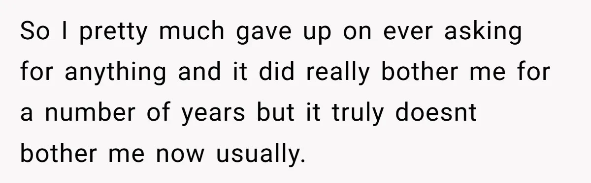 So I pretty much gave up on ever asking for anything and it did really bother me for a number of years but it truly doesnt bother me now usually.