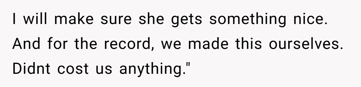 I will make sure she gets something nice. And for the record, we made this ourselves. Didnt cost us anything."