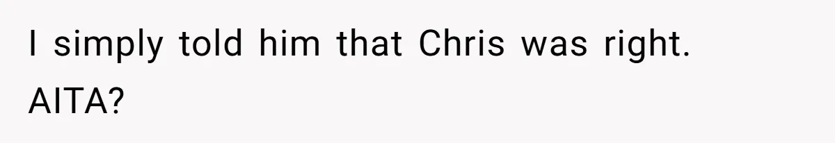 I simply told him that Chris was right. AITA?