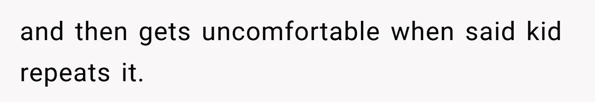 and then gets uncomfortable when said kid repeats it.