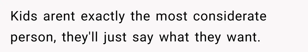 Kids arent exactly the most considerate person, they'll just say what they want.