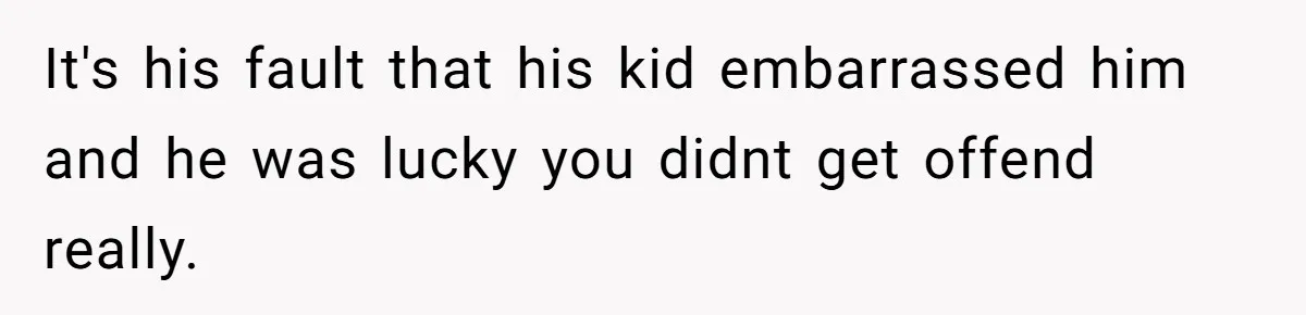It's his fault that his kid embarrassed him and he was lucky you didnt get offend really.