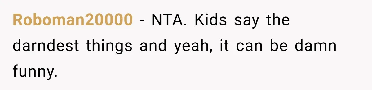 Roboman20000 − NTA. Kids say the darndest things and yeah, it can be damn funny.