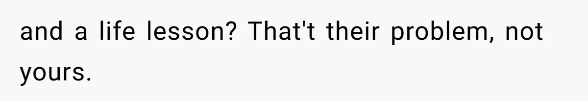 and a life lesson? That't their problem, not yours.