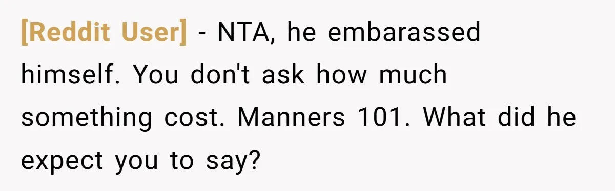 [Reddit User] − NTA, he embarassed himself. You don't ask how much something cost. Manners 101. What did he expect you to say?