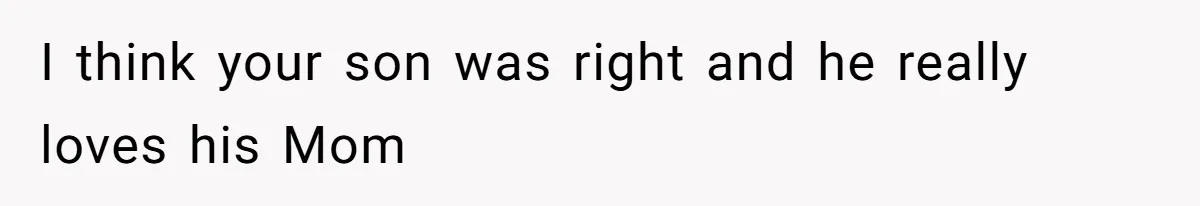 I think your son was right and he really loves his Mom