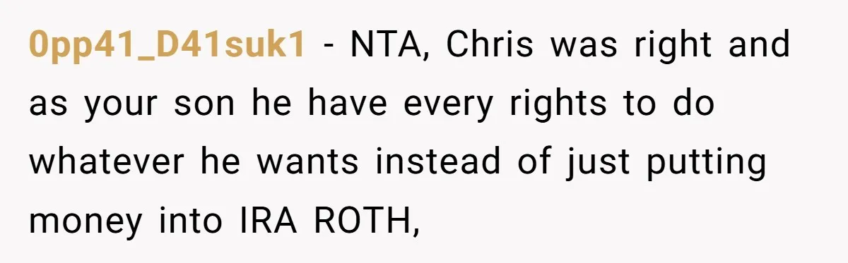 0pp41_D41suk1 − NTA, Chris was right and as your son he have every rights to do whatever he wants instead of just putting money into IRA ROTH,