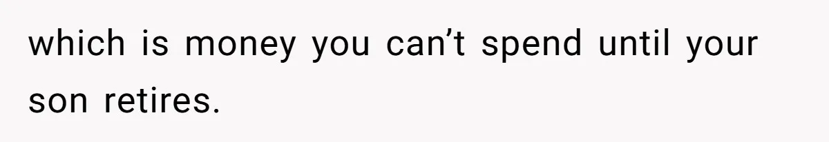 which is money you can’t spend until your son retires.