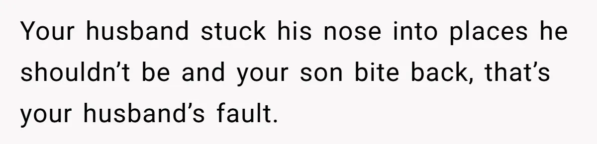 Your husband stuck his nose into places he shouldn’t be and your son bite back, that’s your husband’s fault.