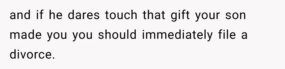 and if he dares touch that gift your son made you you should immediately file a divorce.